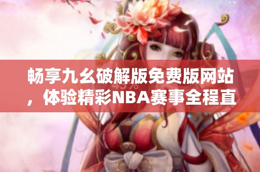 畅享九幺破解版免费版网站，体验精彩NBA赛事全程直播