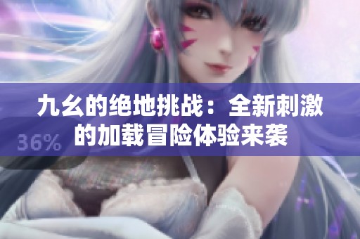 九幺的绝地挑战：全新刺激的加载冒险体验来袭