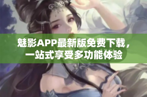 魅影APP最新版免费下载，一站式享受多功能体验