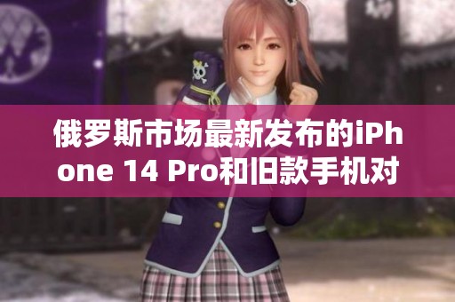俄罗斯市场最新发布的iPhone 14 Pro和旧款手机对比分析