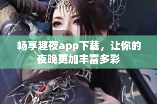 畅享趣夜app下载，让你的夜晚更加丰富多彩