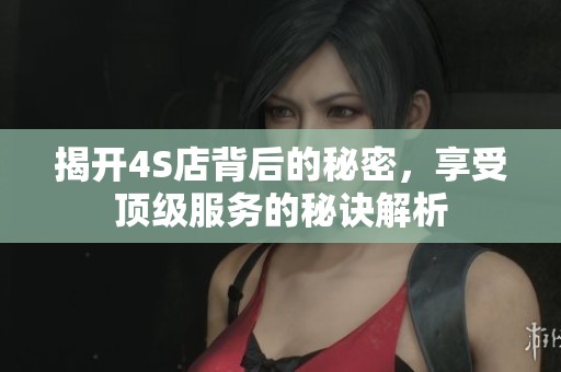 揭开4S店背后的秘密，享受顶级服务的秘诀解析