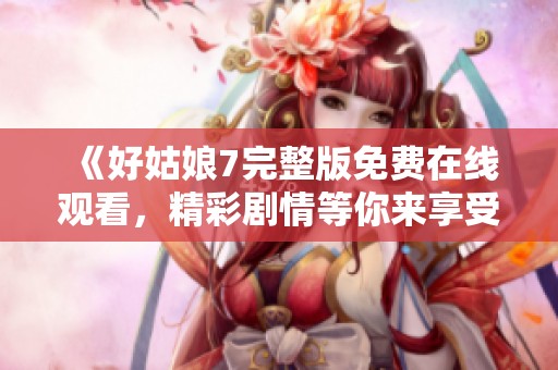 《好姑娘7完整版免费在线观看，精彩剧情等你来享受》