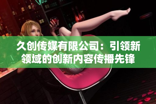 久创传媒有限公司：引领新领域的创新内容传播先锋