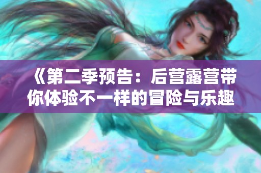 《第二季预告：后营露营带你体验不一样的冒险与乐趣》