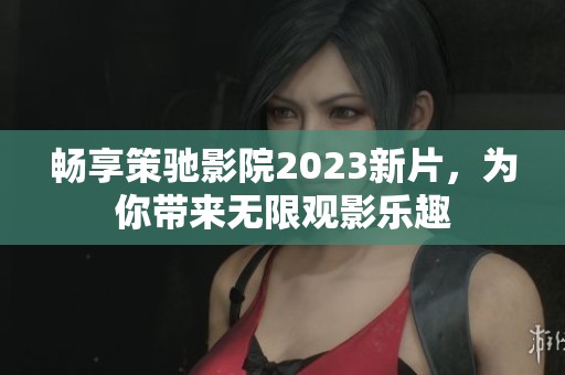 畅享策驰影院2023新片，为你带来无限观影乐趣