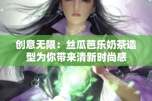 创意无限：丝瓜芭乐奶茶造型为你带来清新时尚感