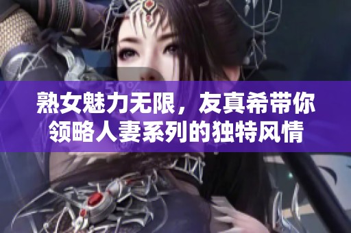 熟女魅力无限，友真希带你领略人妻系列的独特风情