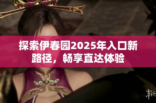 探索伊春园2025年入口新路径，畅享直达体验