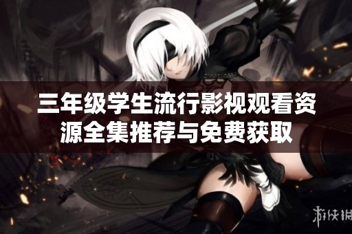 三年级学生流行影视观看资源全集推荐与免费获取