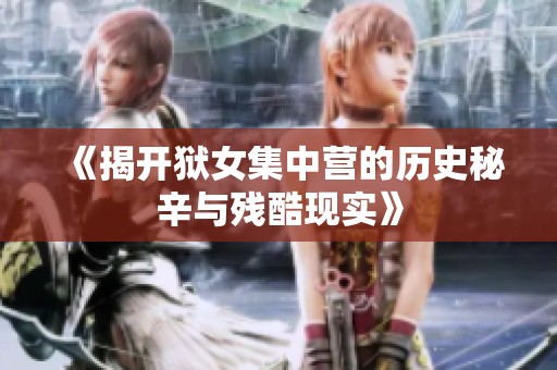 《揭开狱女集中营的历史秘辛与残酷现实》
