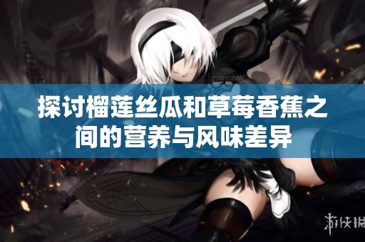 探讨榴莲丝瓜和草莓香蕉之间的营养与风味差异