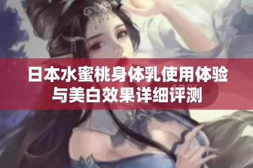 日本水蜜桃身体乳使用体验与美白效果详细评测