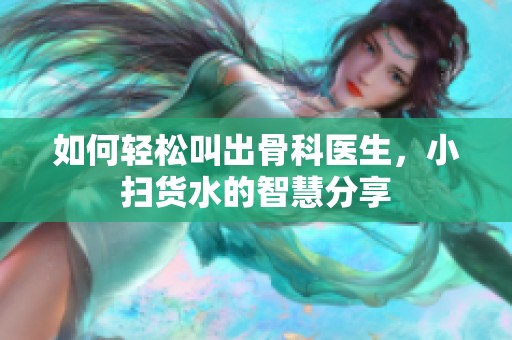 如何轻松叫出骨科医生，小扫货水的智慧分享