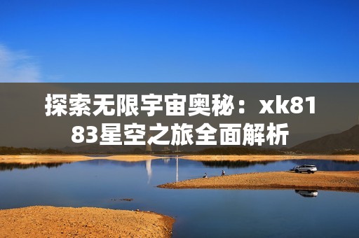 探索无限宇宙奥秘：xk8183星空之旅全面解析