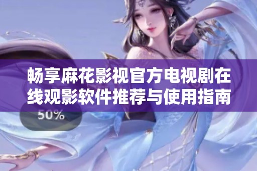 畅享麻花影视官方电视剧在线观影软件推荐与使用指南