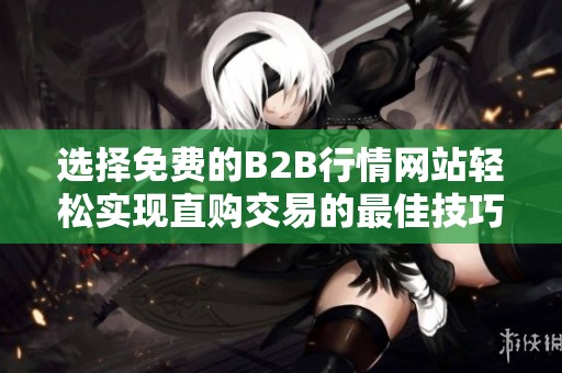 选择免费的B2B行情网站轻松实现直购交易的最佳技巧