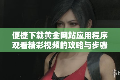 便捷下载黄金网站应用程序观看精彩视频的攻略与步骤