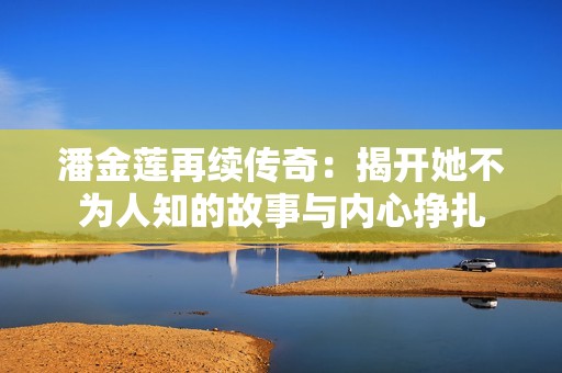 潘金莲再续传奇：揭开她不为人知的故事与内心挣扎