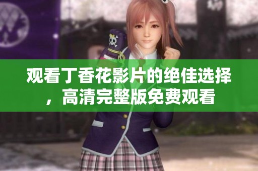 观看丁香花影片的绝佳选择，高清完整版免费观看