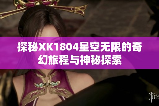 探秘XK1804星空无限的奇幻旅程与神秘探索