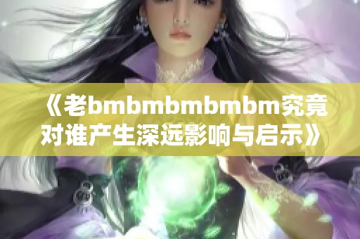 《老bmbmbmbmbm究竟对谁产生深远影响与启示》