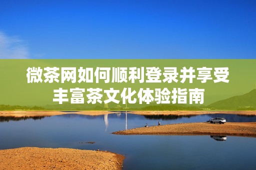 微茶网如何顺利登录并享受丰富茶文化体验指南