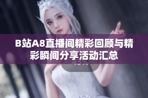 B站A8直播间精彩回顾与精彩瞬间分享活动汇总