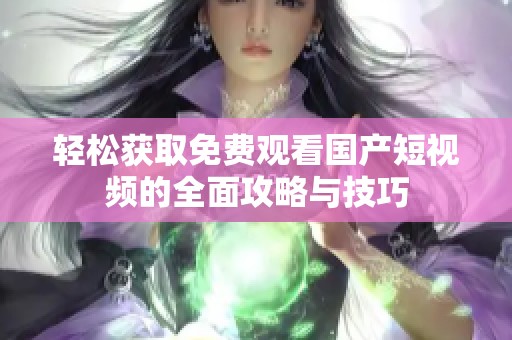 轻松获取免费观看国产短视频的全面攻略与技巧