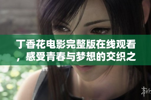 丁香花电影完整版在线观看，感受青春与梦想的交织之美