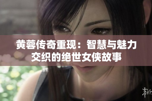 黄蓉传奇重现：智慧与魅力交织的绝世女侠故事