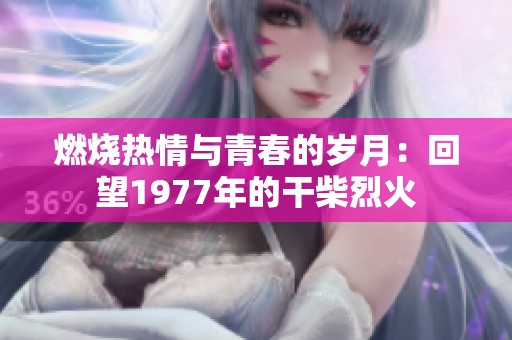燃烧热情与青春的岁月：回望1977年的干柴烈火
