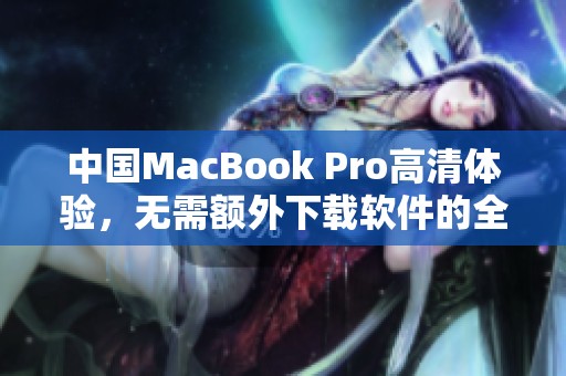 中国MacBook Pro高清体验，无需额外下载软件的全面解析
