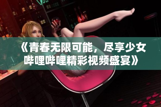 《青春无限可能，尽享少女哔哩哔哩精彩视频盛宴》