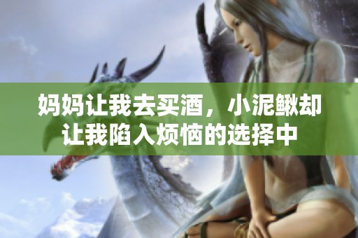 妈妈让我去买酒，小泥鳅却让我陷入烦恼的选择中