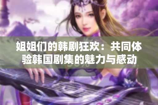 姐姐们的韩剧狂欢：共同体验韩国剧集的魅力与感动