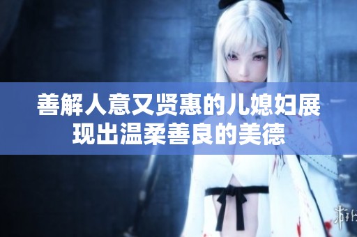 善解人意又贤惠的儿媳妇展现出温柔善良的美德