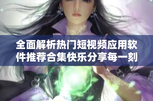 全面解析热门短视频应用软件推荐合集快乐分享每一刻
