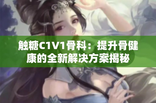 触糖C1V1骨科：提升骨健康的全新解决方案揭秘