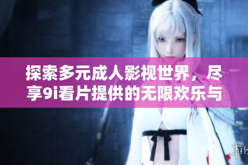 探索多元成人影视世界，尽享9i看片提供的无限欢乐与乐趣