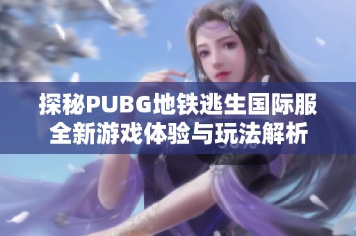 探秘PUBG地铁逃生国际服全新游戏体验与玩法解析