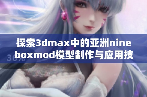 探索3dmax中的亚洲nineboxmod模型制作与应用技巧