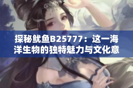探秘鱿鱼B25777：这一海洋生物的独特魅力与文化意义