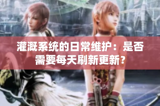 灌溉系统的日常维护：是否需要每天刷新更新？