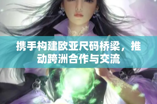 携手构建欧亚尺码桥梁，推动跨洲合作与交流