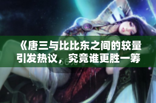 《唐三与比比东之间的较量引发热议，究竟谁更胜一筹》
