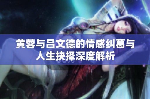 黄蓉与吕文德的情感纠葛与人生抉择深度解析