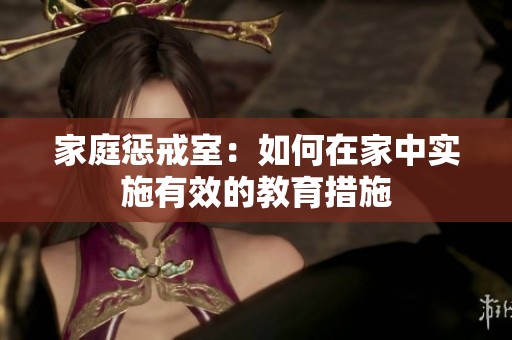 家庭惩戒室：如何在家中实施有效的教育措施