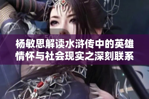 杨敏思解读水浒传中的英雄情怀与社会现实之深刻联系