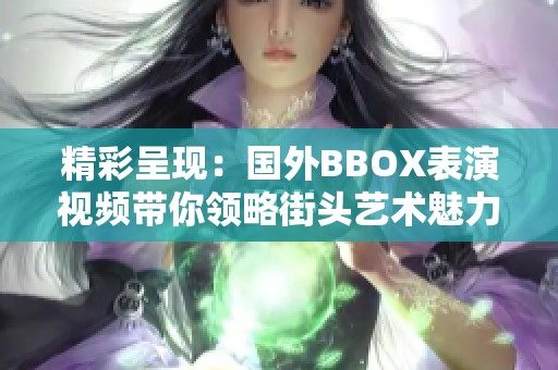精彩呈现：国外BBOX表演视频带你领略街头艺术魅力